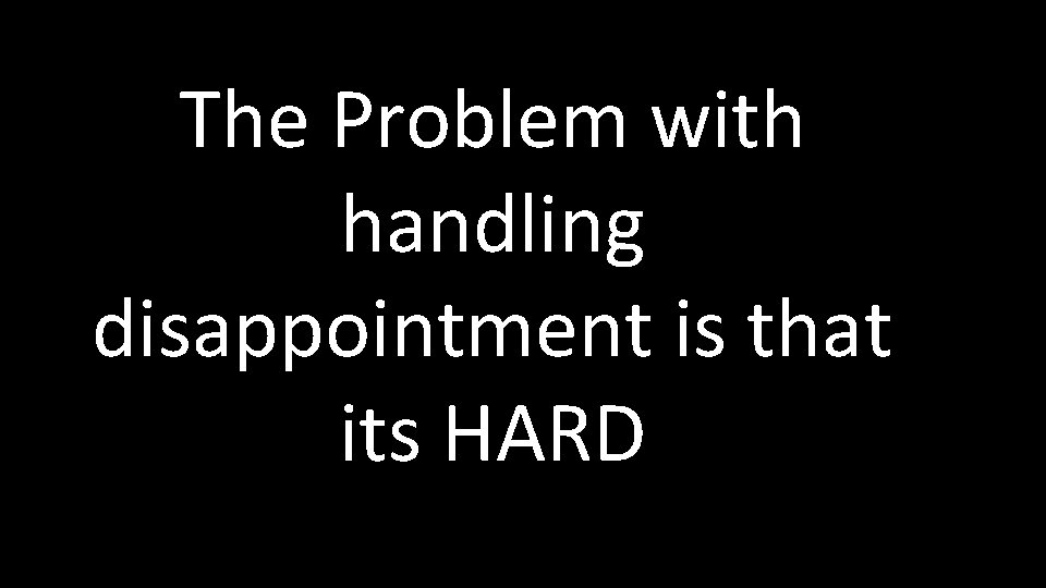The Problem with handling disappointment is that its HARD 