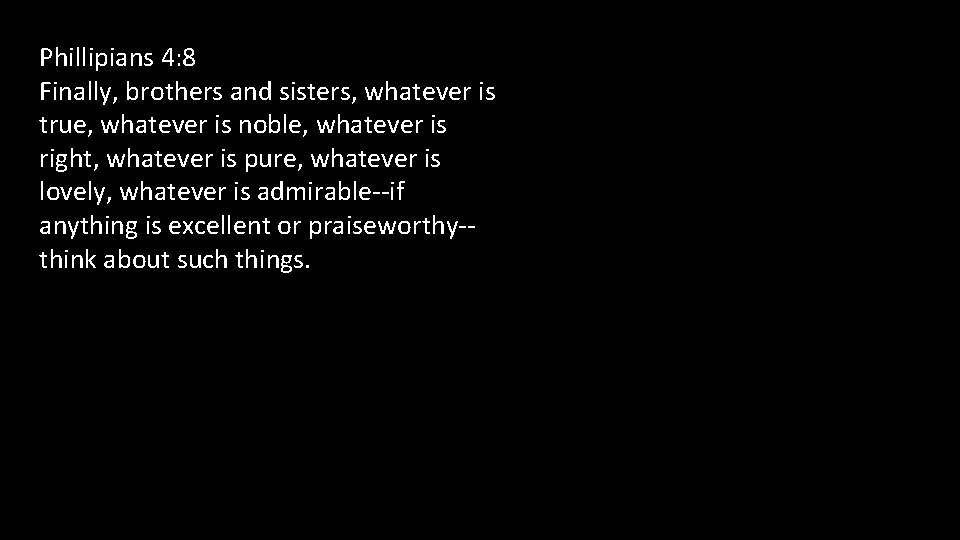 Phillipians 4: 8 Finally, brothers and sisters, whatever is true, whatever is noble, whatever