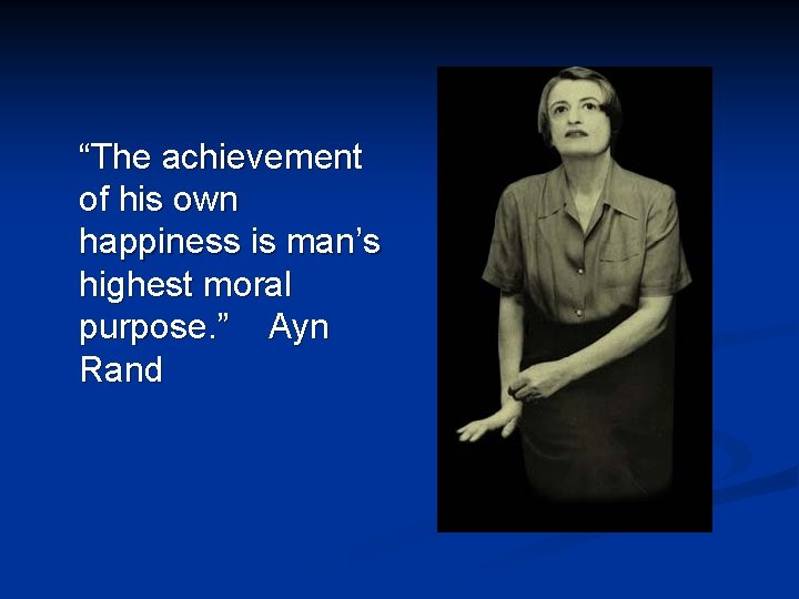 “The achievement of his own happiness is man’s highest moral purpose. ” Ayn Rand