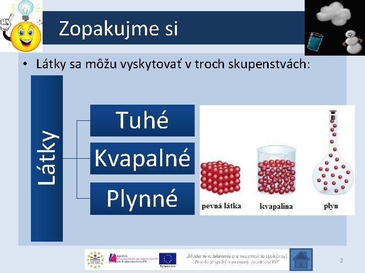 Zopakujme si Látky • Látky sa môžu vyskytovať v troch skupenstvách: Tuhé Kvapalné Plynné