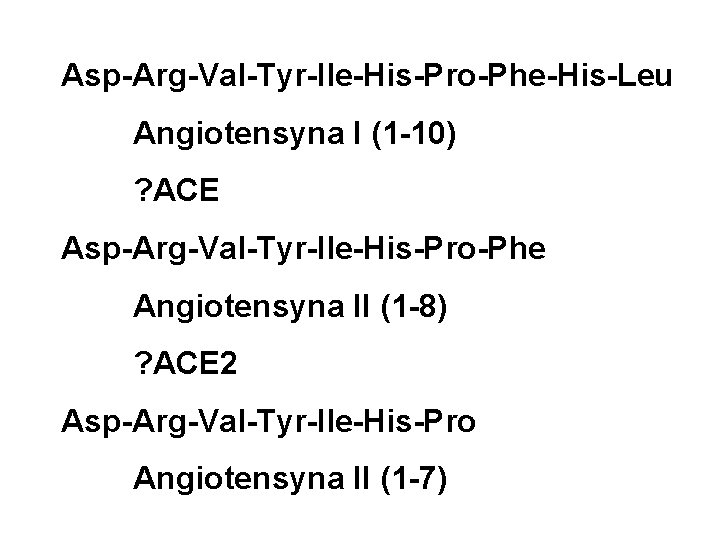 Asp-Arg-Val-Tyr-Ile-His-Pro-Phe-His-Leu Angiotensyna I (1 -10) ? ACE Asp-Arg-Val-Tyr-Ile-His-Pro-Phe Angiotensyna II (1 -8) ? ACE