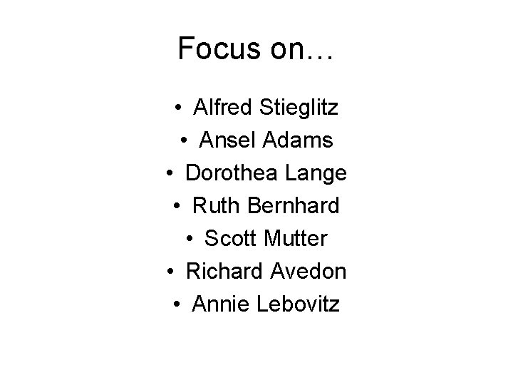 Focus on… • Alfred Stieglitz • Ansel Adams • Dorothea Lange • Ruth Bernhard