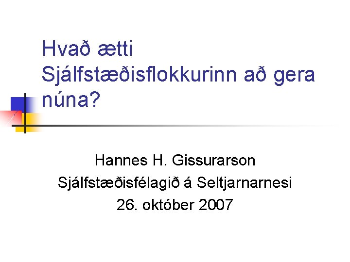 Hvað ætti Sjálfstæðisflokkurinn að gera núna? Hannes H. Gissurarson Sjálfstæðisfélagið á Seltjarnarnesi 26. október