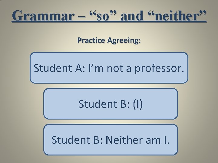 Grammar – “so” and “neither” Practice Agreeing: Student A: I’m not a professor. Student