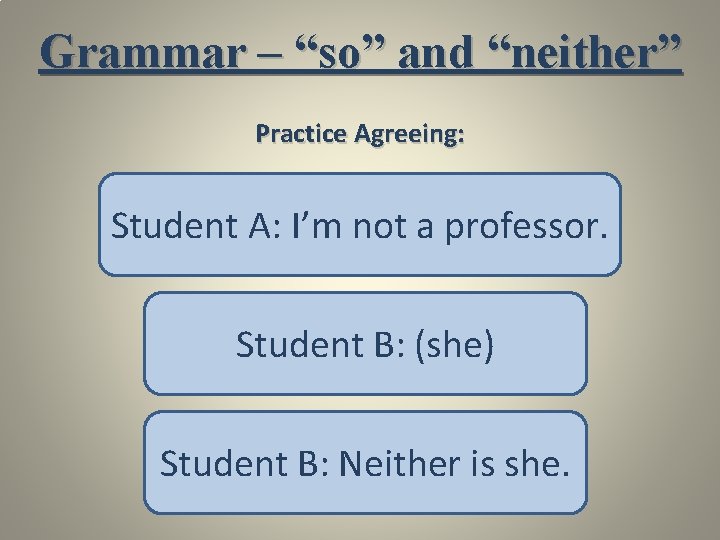 Grammar – “so” and “neither” Practice Agreeing: Student A: I’m not a professor. Student