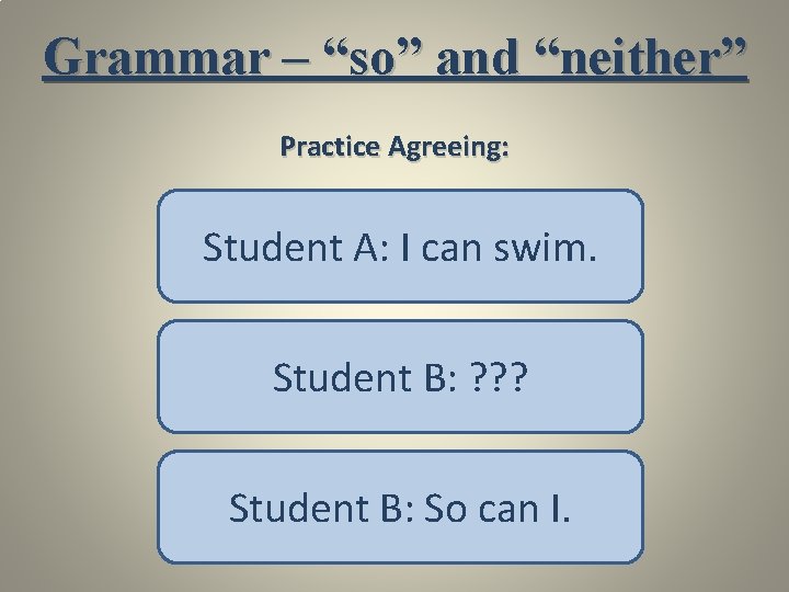 Grammar – “so” and “neither” Practice Agreeing: Student A: I can swim. Student B: