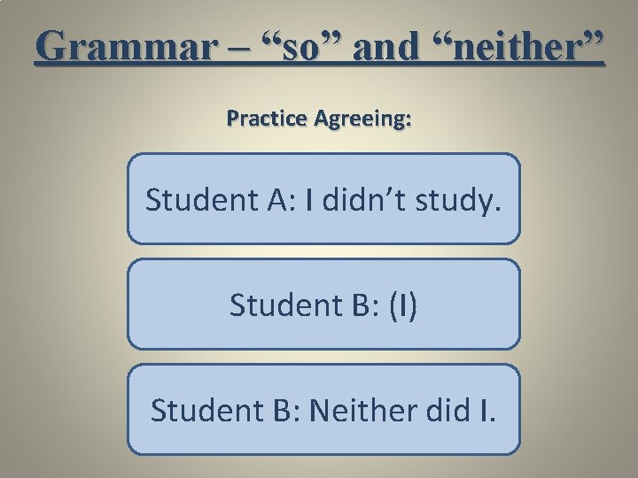 Grammar – “so” and “neither” Practice Agreeing: Student A: I didn’t study. Student B: