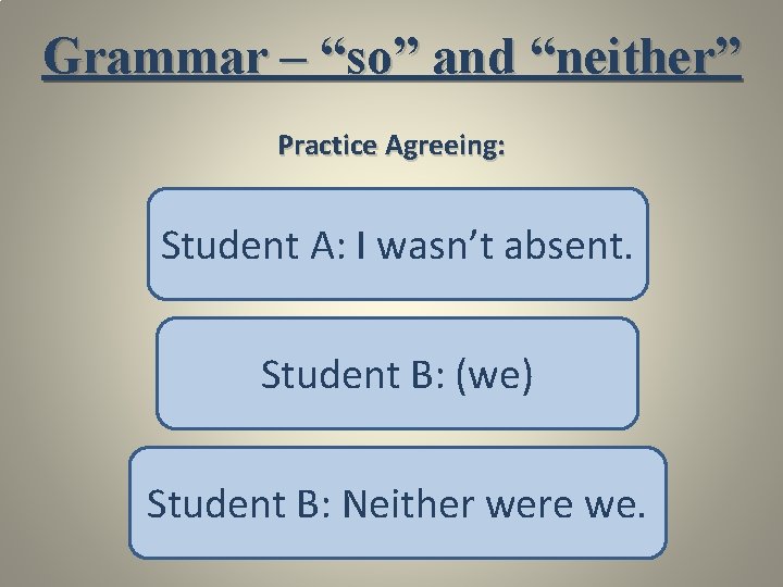 Grammar – “so” and “neither” Practice Agreeing: Student A: I wasn’t absent. Student B: