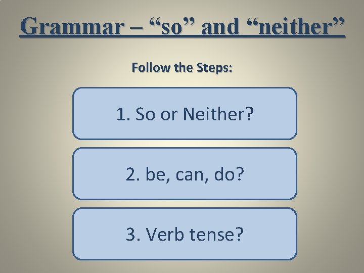 Grammar – “so” and “neither” Follow the Steps: 1. So or Neither? 2. be,