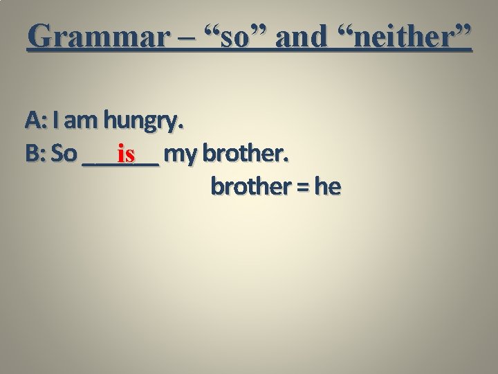 Grammar – “so” and “neither” A: I am hungry. B: So ______ is my