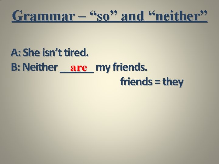 Grammar – “so” and “neither” A: She isn’t tired. B: Neither ______ are my
