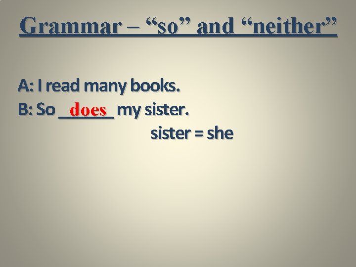 Grammar – “so” and “neither” A: I read many books. B: So ______ does