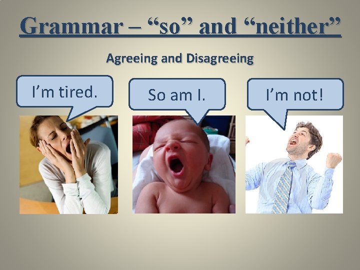 Grammar – “so” and “neither” Agreeing and Disagreeing I’m tired. So am I. I’m