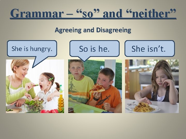 Grammar – “so” and “neither” Agreeing and Disagreeing She is hungry. So is he.