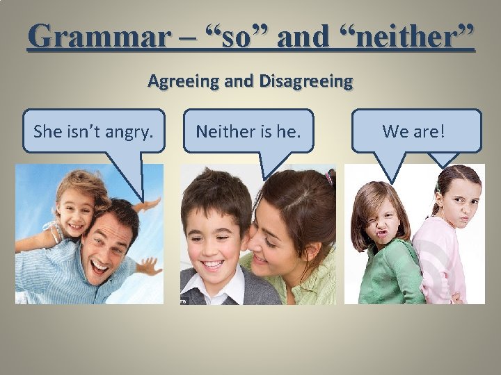 Grammar – “so” and “neither” Agreeing and Disagreeing She isn’t angry. Neither is he.