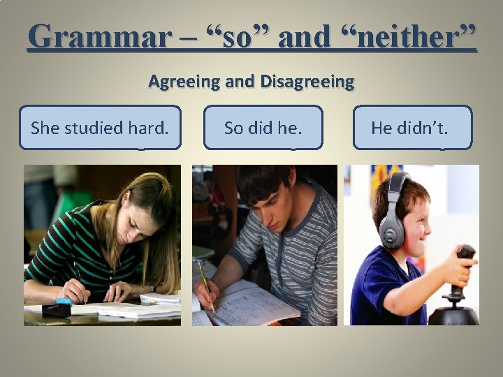 Grammar – “so” and “neither” Agreeing and Disagreeing She studied hard. So did he.