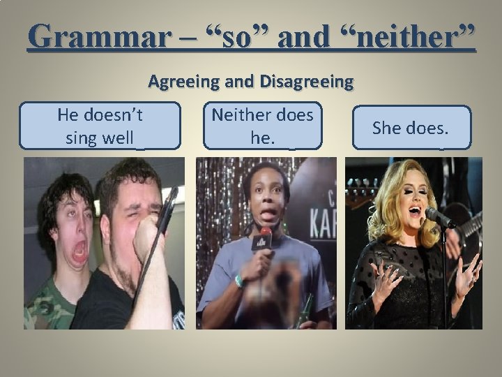 Grammar – “so” and “neither” Agreeing and Disagreeing He doesn’t sing well Neither does