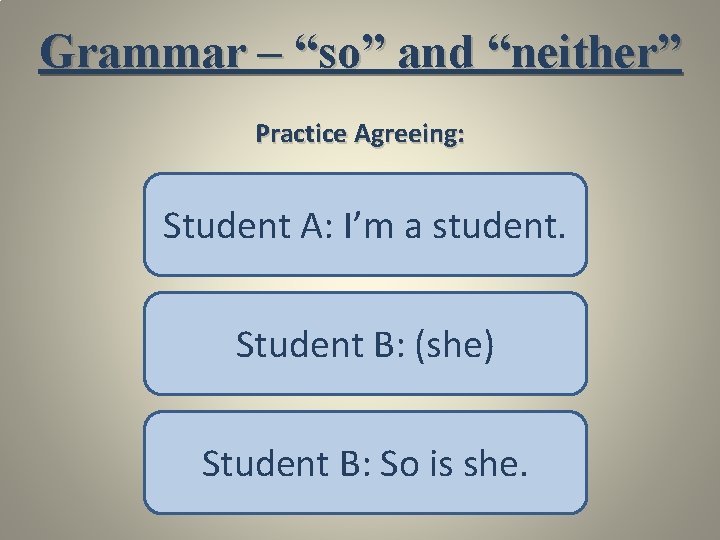 Grammar – “so” and “neither” Practice Agreeing: Student A: I’m a student. Student B: