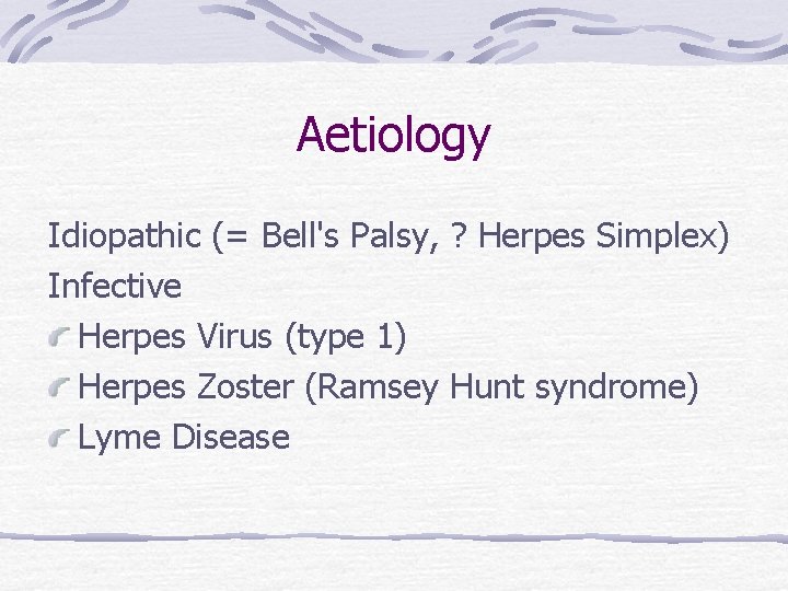 Aetiology Idiopathic (= Bell's Palsy, ? Herpes Simplex) Infective Herpes Virus (type 1) Herpes