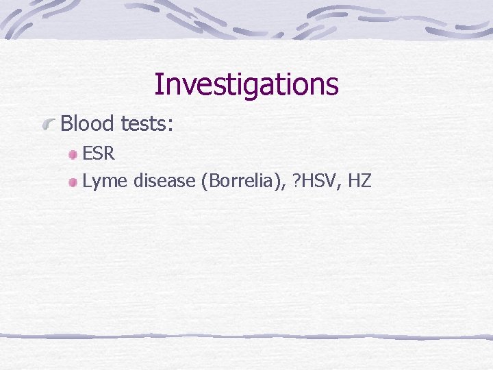 Investigations Blood tests: ESR Lyme disease (Borrelia), ? HSV, HZ 