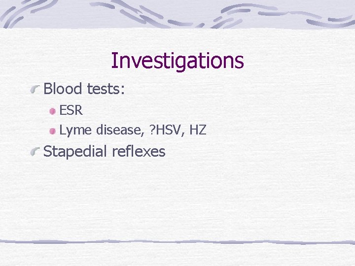Investigations Blood tests: ESR Lyme disease, ? HSV, HZ Stapedial reflexes 
