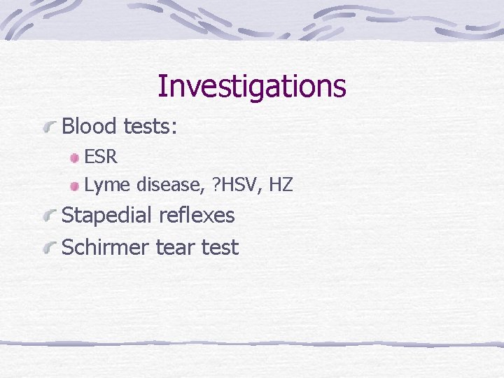 Investigations Blood tests: ESR Lyme disease, ? HSV, HZ Stapedial reflexes Schirmer tear test