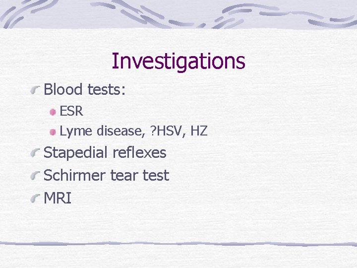 Investigations Blood tests: ESR Lyme disease, ? HSV, HZ Stapedial reflexes Schirmer tear test