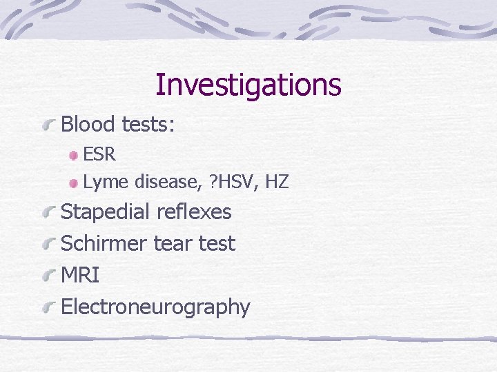 Investigations Blood tests: ESR Lyme disease, ? HSV, HZ Stapedial reflexes Schirmer tear test