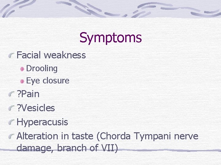 Symptoms Facial weakness Drooling Eye closure ? Pain ? Vesicles Hyperacusis Alteration in taste