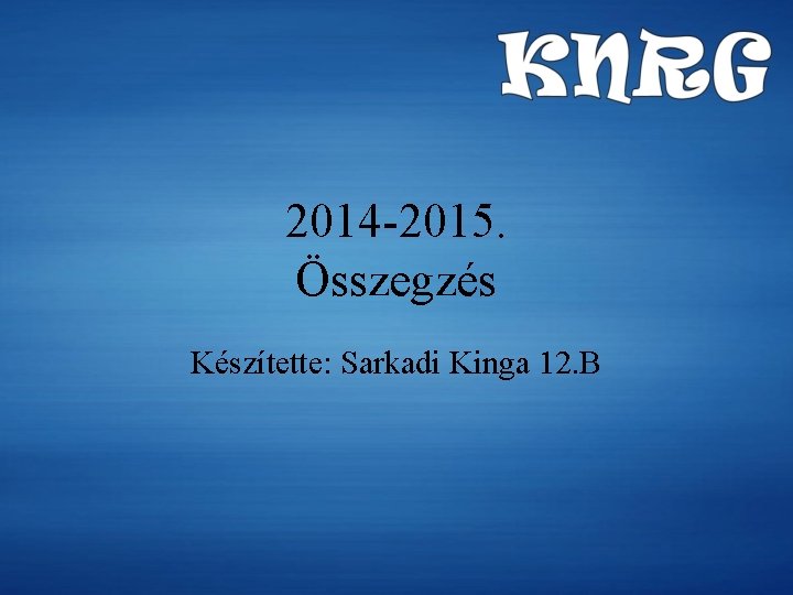 2014 -2015. Összegzés Készítette: Sarkadi Kinga 12. B 