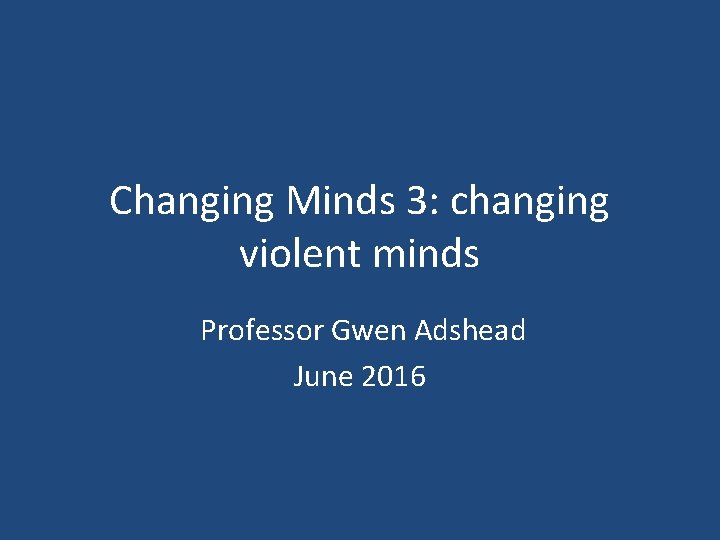 Changing Minds 3: changing violent minds Professor Gwen Adshead June 2016 