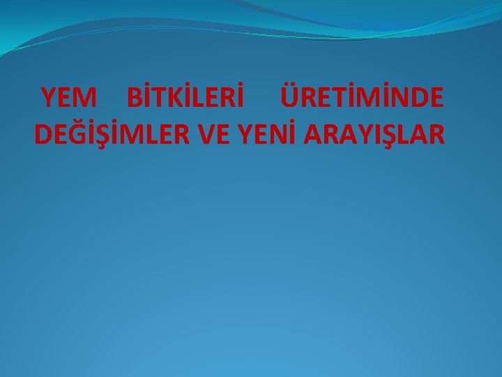 YEM BİTKİLERİ ÜRETİMİNDE DEĞİŞİMLER VE YENİ ARAYIŞLAR 