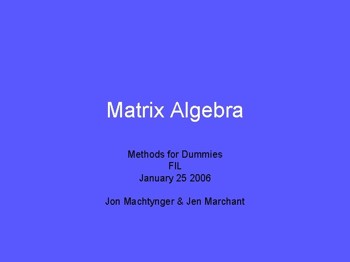 Matrix Algebra Methods for Dummies FIL January 25 2006 Jon Machtynger & Jen Marchant