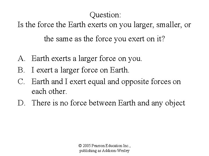 Question: Is the force the Earth exerts on you larger, smaller, or the same