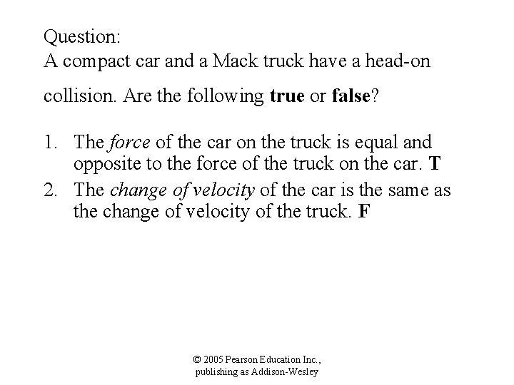 Question: A compact car and a Mack truck have a head-on collision. Are the