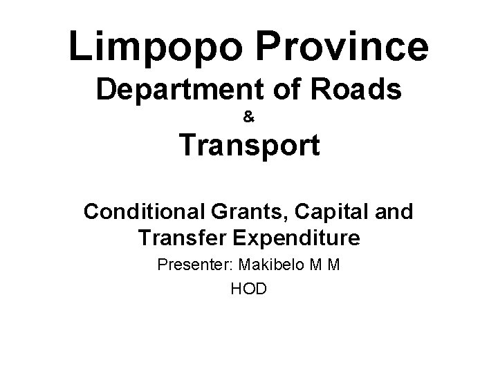 Limpopo Province Department of Roads & Transport Conditional Grants, Capital and Transfer Expenditure Presenter: