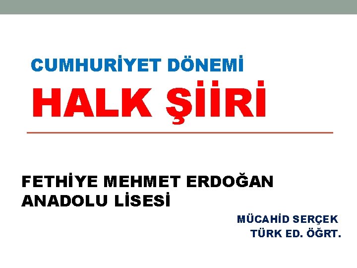 CUMHURİYET DÖNEMİ HALK ŞİİRİ FETHİYE MEHMET ERDOĞAN ANADOLU LİSESİ MÜCAHİD SERÇEK TÜRK ED. ÖĞRT.