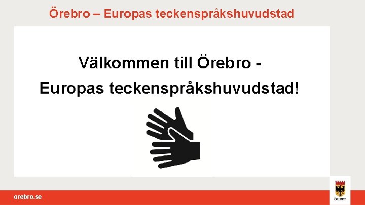 Örebro – Europas teckenspråkshuvudstad Välkommen till Örebro Europas teckenspråkshuvudstad! orebro. se 