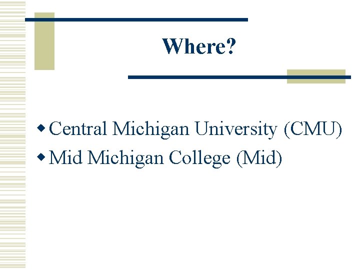 Where? w Central Michigan University (CMU) w Mid Michigan College (Mid) 
