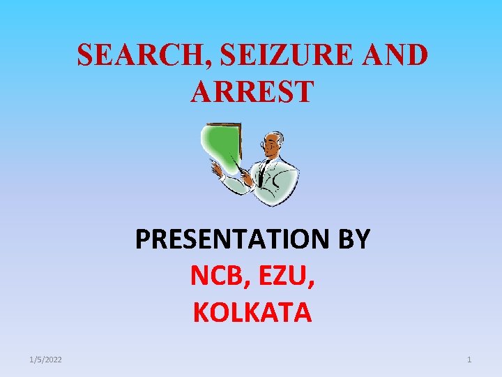 SEARCH, SEIZURE AND ARREST PRESENTATION BY NCB, EZU, KOLKATA 1/5/2022 1 