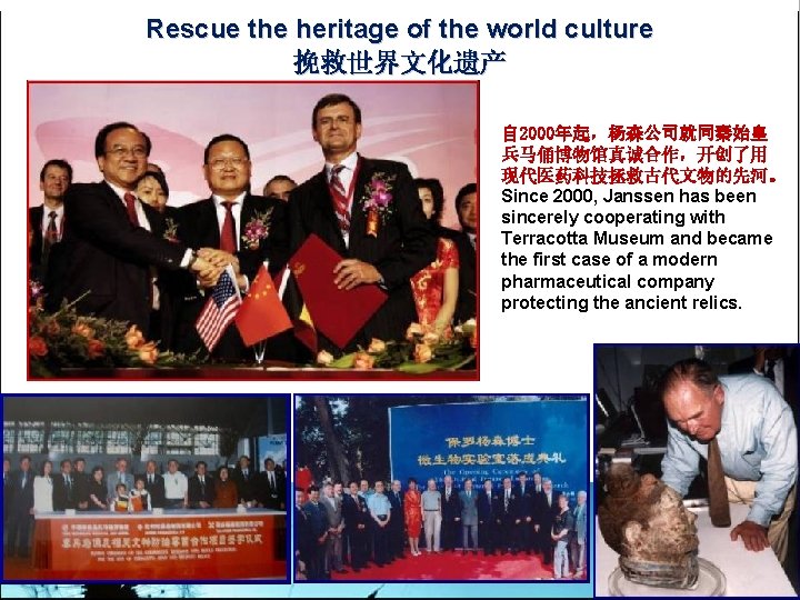 Rescue the heritage of the world culture 挽救世界文化遗产 自 2000年起，杨森公司就同秦始皇 兵马俑博物馆真诚合作，开创了用 现代医药科技拯救古代文物的先河。 Since 2000,