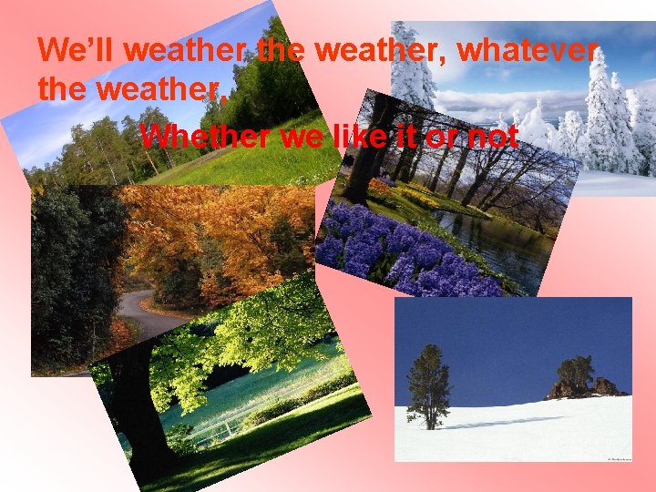 Wе’ll weather the weather, whatever the weather, Whether we like it or not Wе’ll weather the weather, whatever the weather, Whether we like it or not