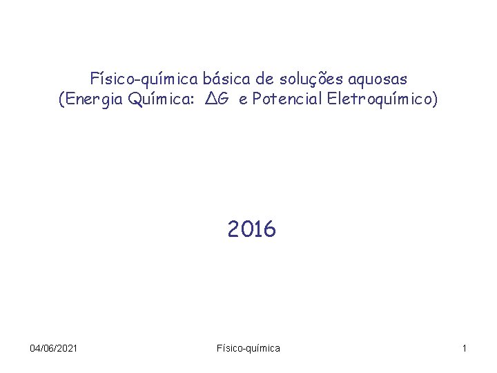 Físico-química básica de soluções aquosas (Energia Química: ∆G e Potencial Eletroquímico) 2016 04/06/2021 Físico-química