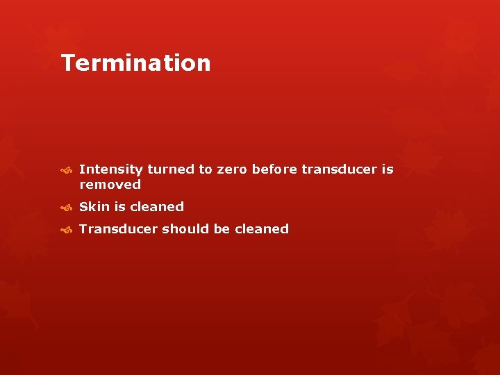 Termination Intensity turned to zero before transducer is removed Skin is cleaned Transducer should