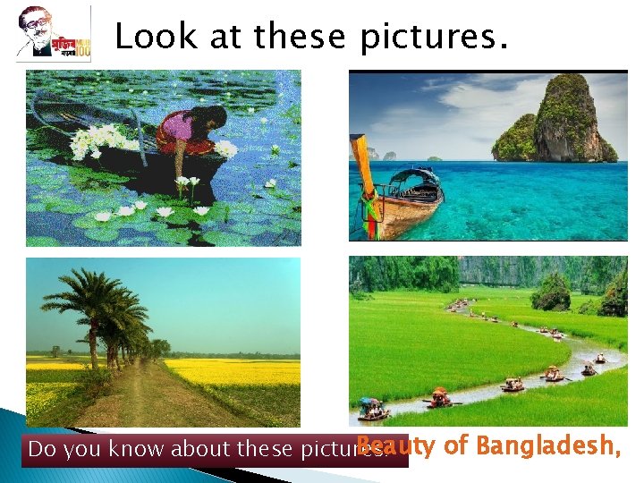 Look at these pictures. Beauty of Bangladesh, Do you know about these pictures? 