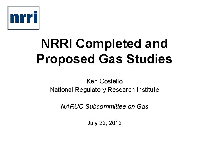 NRRI Completed and Proposed Gas Studies Ken Costello National Regulatory Research Institute NARUC Subcommittee
