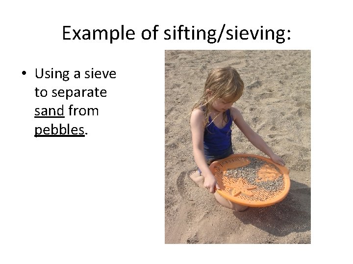 Example of sifting/sieving: • Using a sieve to separate sand from pebbles. Example of sifting/sieving: • Using a sieve to separate sand from pebbles.