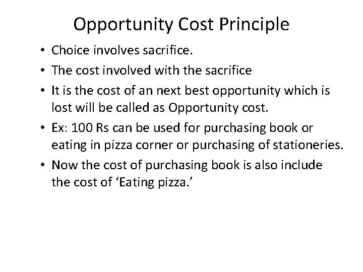 Opportunity Cost Principle • Choice involves sacrifice. • The cost involved with the sacrifice