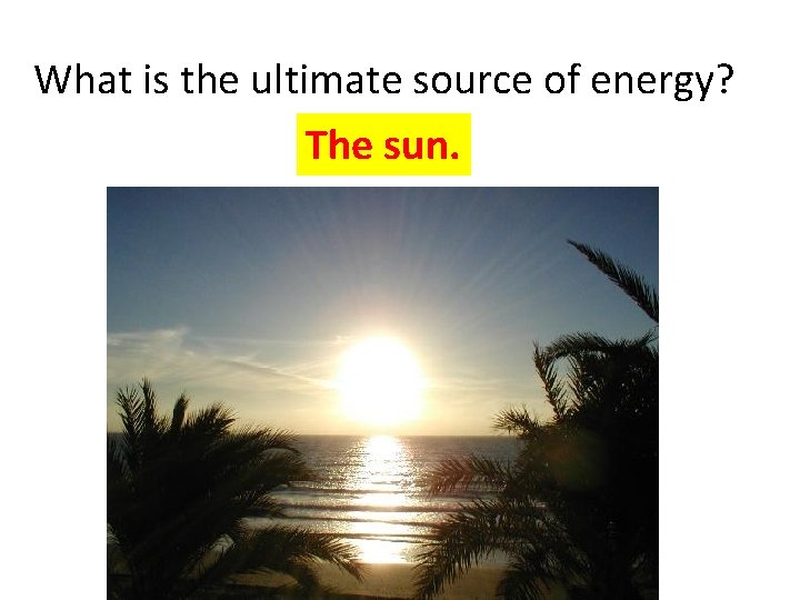 What is the ultimate source of energy? The sun. What is the ultimate source of energy? The sun.