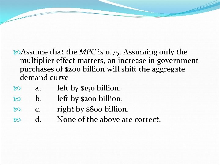  Assume that the MPC is 0. 75. Assuming only the multiplier effect matters,